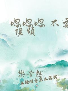 嗯嗯嗯 不要了 视频