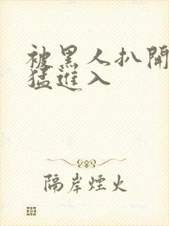 被黑人扒开双腿猛进入