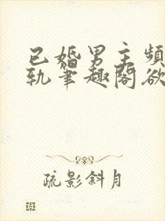 已婚男主频繁出轨笔趣阁欲罢不能