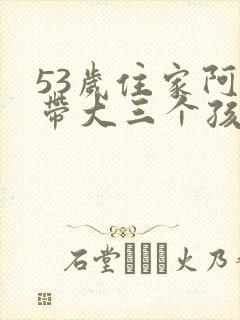 53岁住家阿姨带大三个孩子