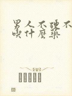 男人不硬不持久吃什么药