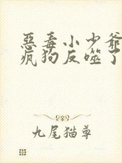 恶毒小少爷又被疯狗反噬了最新章节