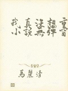 我真没想重生啊小说无弹窗全文免费阅读