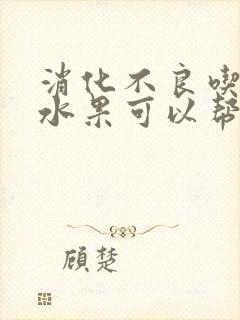 消化不良吃什么水果可以帮助消化呢