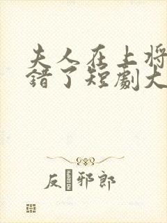 夫人在上将军知错了短剧大结局