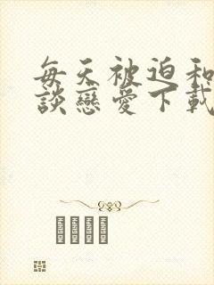 每天被迫和大佬谈恋爱下载txt全文