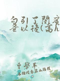 勾引了闺蜜的爸爸以后(高h...