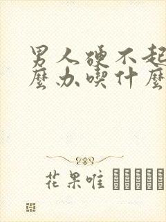 男人硬不起来怎么办吃什么药