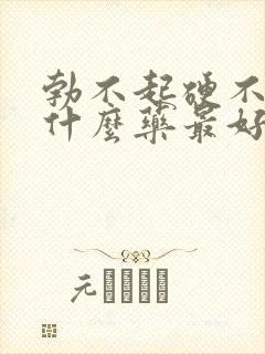 勃不起硬不起吃什么药最好用