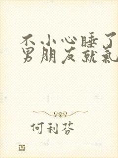 不小心睡了室友男朋友就气了