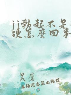 jj勃起不是很硬怎么回事