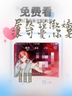 居然说傲娇的我很可爱,你是认真的吗?