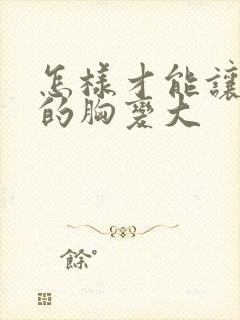 怎样才能让女性的胸变大