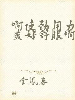 啊使劲用力啊好爽好舒服啊