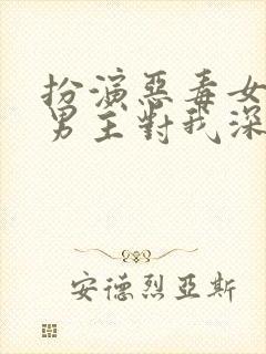 扮演恶毒女配 男主对我深情沦陷免费阅读