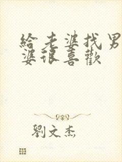 给老婆找男人老婆很喜欢