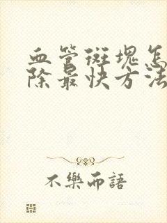 血管斑块怎么消除最快方法