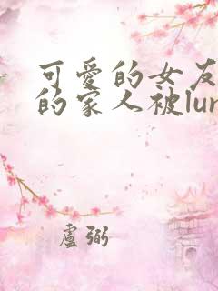 可爱的女友和她的家人被lunjian调教