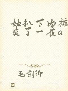 她扒下内裤让我爽了一夜a