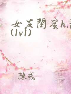 女友闺蜜h,乱(1v1)