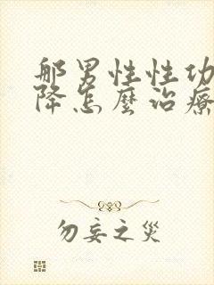 那男性性功能下降怎么治疗最好