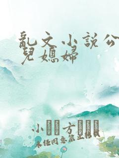 乱文小说公公与儿媳妇