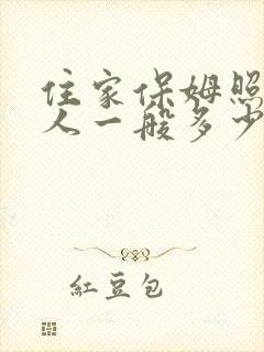 住家保姆照顾病人一般多少钱一月