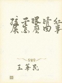 孩子眼睛红有眼屎怎么回事怎么办