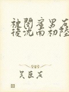 被闺蜜男友错认后沈南初陆时砚著