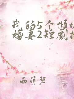 我的5个倾城未婚妻2短剧播放