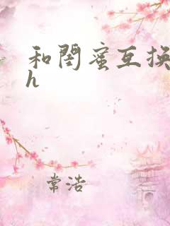 和闺蜜互换老公h