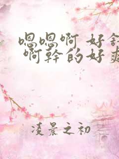 嗯嗯啊 好舒服 啊干的好爽 插的好深