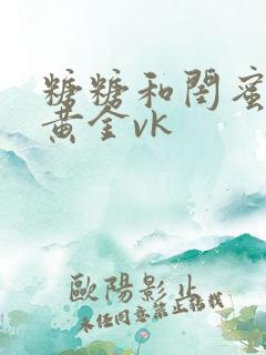 糖糖和闺蜜调教黄金vk