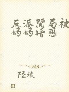 反派开局被主角妈妈暗恋