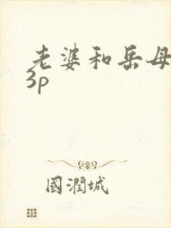 老婆和岳母给我3p