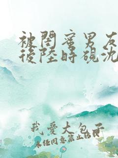 被闺蜜男友认错后陆时砚沈南初