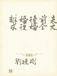 离婚后前夫哭着求复婚全文免费看