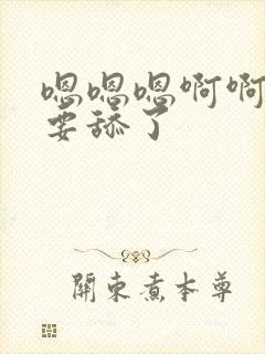 嗯嗯嗯啊啊啊不要舔了