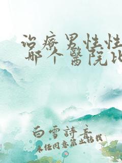 治疗男性性功能 哪个医院比较好