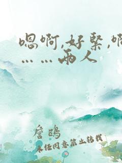 嗯啊,好紧,啊……两人