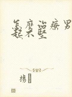 怎么治疗男性勃起不坚