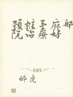 颈椎手麻哪个医院治疗好