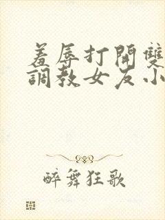 羞辱打开双腿h调教女友小说