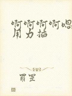 啊啊啊啊嗯嗯嗯用力插