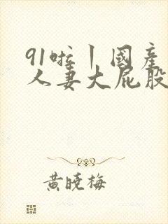 91啦丨国产丨人妻大屁股