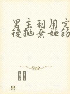 男主利用完女主后抛弃她的古言