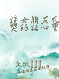 让女朋友感动到哭的话心里话500字