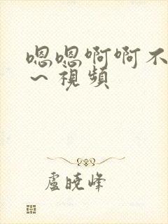 嗯嗯啊啊不要嗯～视频