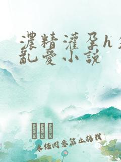 浓精灌孕h攵女乱爱小说