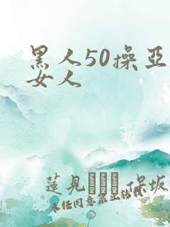黑人50操亚洲女人